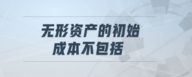 無形資產(chǎn)的初始成本不包括