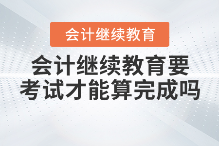 會(huì)計(jì)繼續(xù)教育要考試才能算完成嗎？