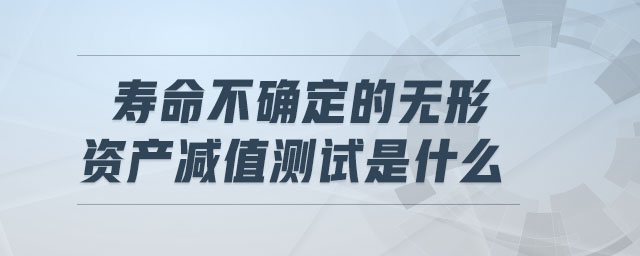 壽命不確定的無形資產(chǎn)減值測試是什么 壽命不確定的無形資產(chǎn)減值測試是什么