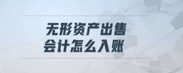 無(wú)形資產(chǎn)出售會(huì)計(jì)怎么入賬 無(wú)形資產(chǎn)出售會(huì)計(jì)怎么入賬