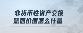 非貨幣性資產(chǎn)交換賬面價值怎么計量