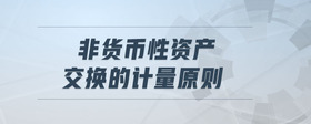 非貨幣性資產(chǎn)交換的計量原則
