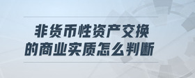 非貨幣性資產(chǎn)交換的商業(yè)實質(zhì)怎么判斷
