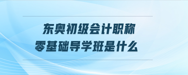 東奧初級會計職稱零基礎(chǔ)導學班是什么