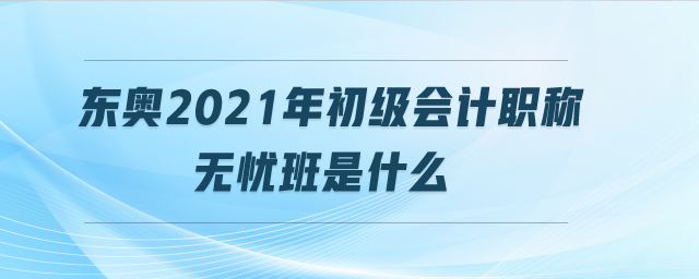 東奧2021年初級會計(jì)職稱無憂班是什么