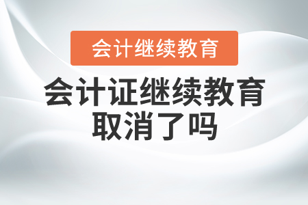 會(huì)計(jì)證繼續(xù)教育取消了嗎？