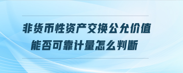 非貨幣性資產(chǎn)交換公允價值能否可靠計量怎么判斷