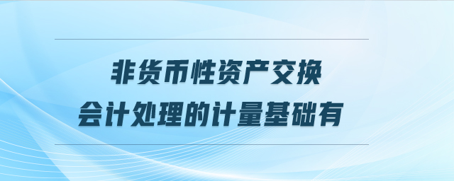 非貨幣性資產(chǎn)交換會計處理的計量基礎(chǔ)有