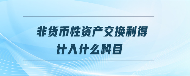非貨幣性資產(chǎn)交換利得計入什么科目