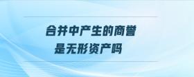 合并中產(chǎn)生的商譽是無形資產(chǎn)嗎