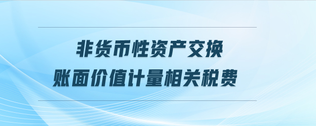 非貨幣性資產(chǎn)交換賬面價值計量相關(guān)稅費