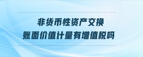 非貨幣性資產(chǎn)交換賬面價值計量有增值稅嗎