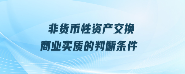 非貨幣性資產(chǎn)交換商業(yè)實(shí)質(zhì)的判斷條件