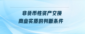 非貨幣性資產(chǎn)交換商業(yè)實質(zhì)的判斷條件