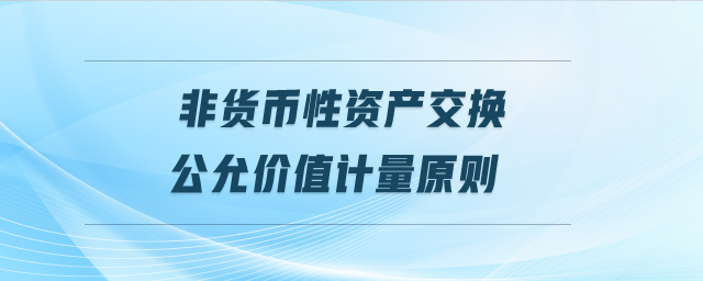 非貨幣性資產(chǎn)交換公允價(jià)值計(jì)量原則