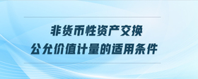 非貨幣性資產(chǎn)交換公允價值計量的適用條件
