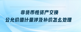 非貨幣性資產(chǎn)交換公允價值計量涉及補價怎么處理