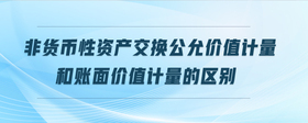 非貨幣性資產(chǎn)交換公允價值計量和賬面價值計量的區(qū)別