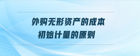 外購無形資產(chǎn)的成本初始計量的原則