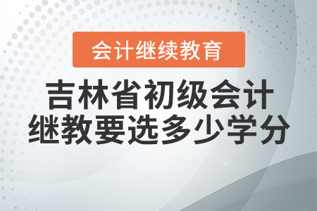 吉林省初級(jí)會(huì)計(jì)必須繼續(xù)教育要選多少學(xué)分？