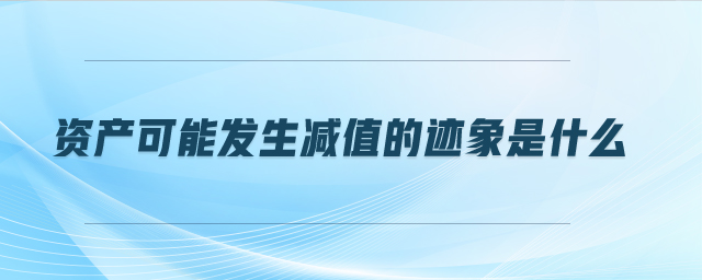 資產(chǎn)可能發(fā)生減值的跡象是什么