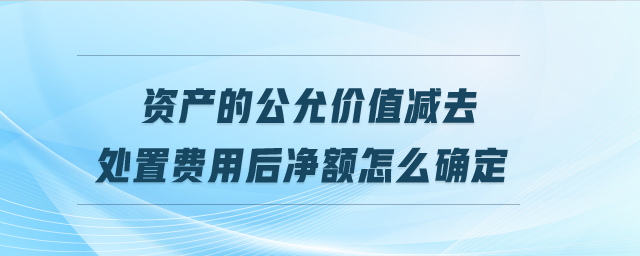 資產(chǎn)的公允價值減去處置費用后凈額怎么確定