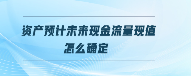 資產(chǎn)預(yù)計(jì)未來(lái)現(xiàn)金流量現(xiàn)值怎么確定