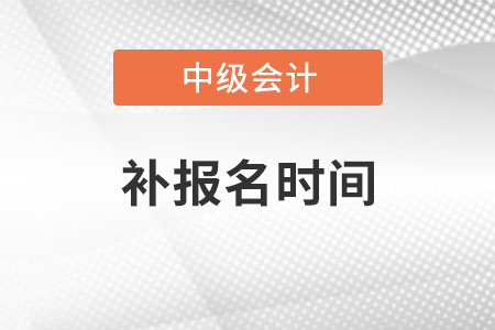 中級(jí)會(huì)計(jì)師補(bǔ)報(bào)名時(shí)間是什么時(shí)候？