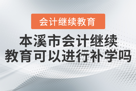 2020年本溪市會計繼續(xù)教育可以進行補學嗎？