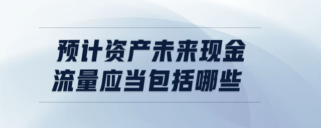 預(yù)計(jì)資產(chǎn)未來現(xiàn)金流量應(yīng)當(dāng)包括哪些