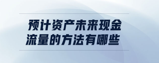 預計資產(chǎn)未來現(xiàn)金流量的方法有哪些