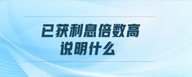 已獲利息倍數(shù)高說明什么