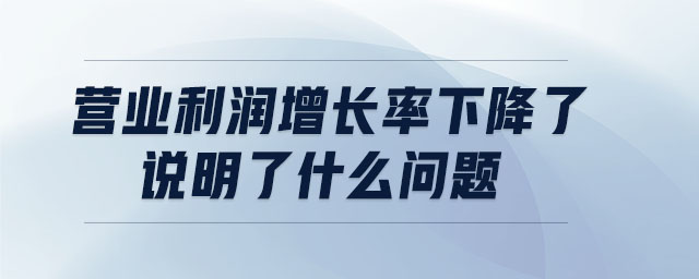 營業(yè)利潤增長率下降了說明了什么問題