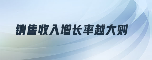 銷售收入增長(zhǎng)率越大則