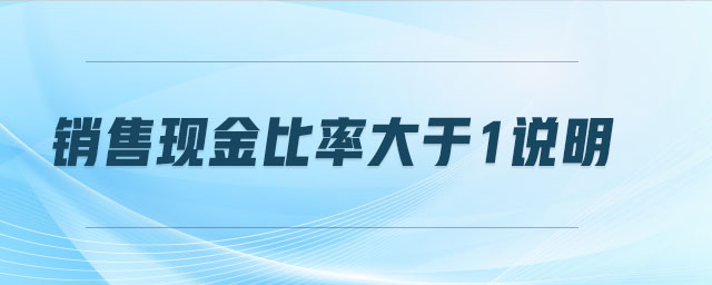 銷(xiāo)售現(xiàn)金比率大于1說(shuō)明