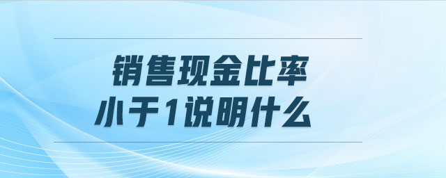 銷售現(xiàn)金比率小于1說(shuō)明什么