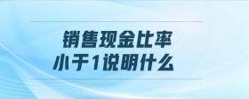 銷售現(xiàn)金比率小于1說(shuō)明什么