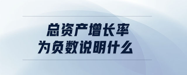 總資產(chǎn)增長(zhǎng)率為負(fù)數(shù)說明什么