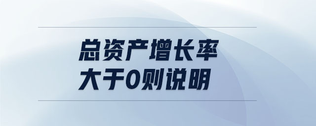總資產增長率大于0則說明