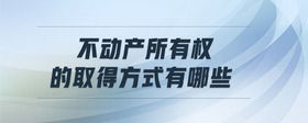 不動(dòng)產(chǎn)所有權(quán)的取得方式有哪些
