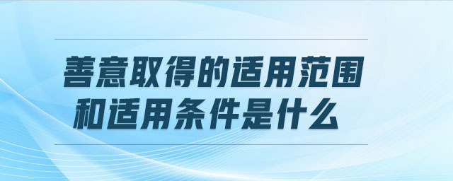 善意取得的適用范圍和適用條件是什么