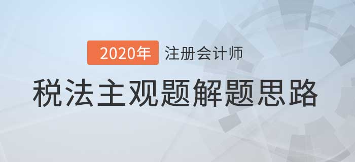 2020年注會稅法主觀題解題思路，看完考試不迷路！