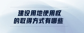 建設(shè)用地使用權(quán)的取得方式有哪些