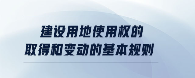 建設(shè)用地使用權(quán)的取得和變動(dòng)的基本規(guī)則