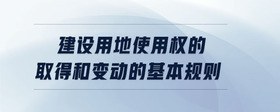建設(shè)用地使用權(quán)的取得和變動(dòng)的基本規(guī)則