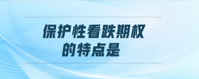 保護(hù)性看跌期權(quán)的特點(diǎn)是