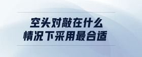 空頭對敲在什么情況下采用最合適