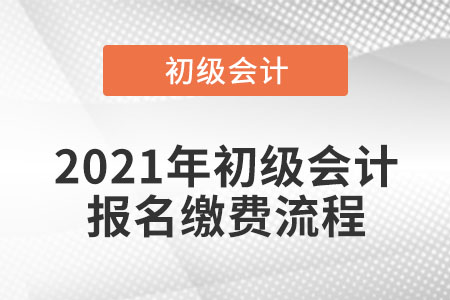 2021年初級(jí)會(huì)計(jì)報(bào)名繳費(fèi)流程