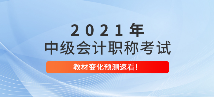 2021年中級(jí)會(huì)計(jì)職稱考試教材變化預(yù)測(cè)已出爐！考生速看！