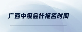 廣西中級(jí)會(huì)計(jì)報(bào)名時(shí)間
